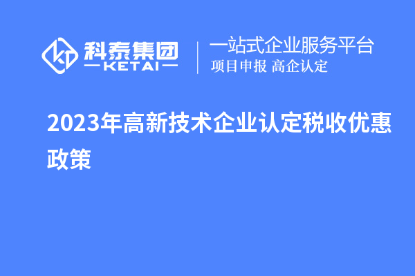 2023年<a href=//jiuyouhuitech.com target=_blank class=infotextkey>高新技术企业认定</a>税收优惠政策