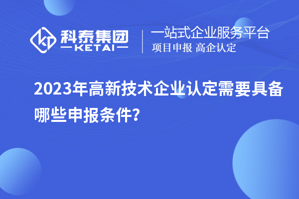 2023年高新技术企业认定需要具备哪些申报条件?