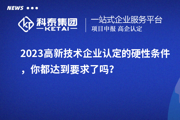2023高新技术企业认定的硬性条件,你都达到要求了吗?