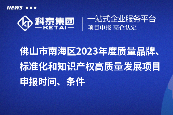 佛山市南海区2023年度质量品牌、标准化和知识产权高质量发展<a href=//jiuyouhuitech.com/shenbao.html target=_blank class=infotextkey>项目申报</a>时间、条件