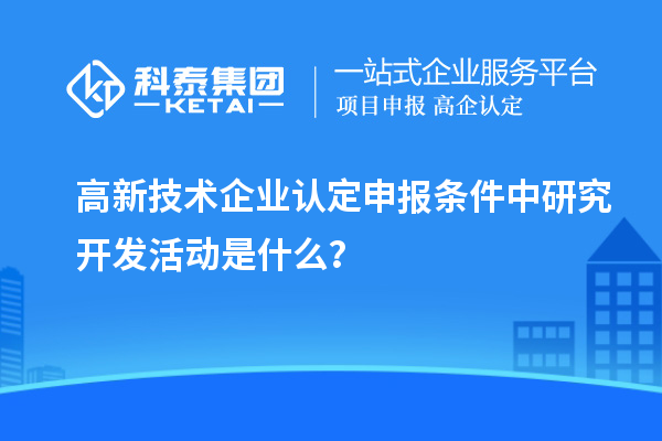 <a href=//jiuyouhuitech.com target=_blank class=infotextkey>高新技术企业认定</a>申报条件中研究开发活动是什么?