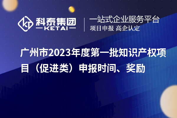广州市2023年度第一批知识产权项目(促进类)申报时间、奖励