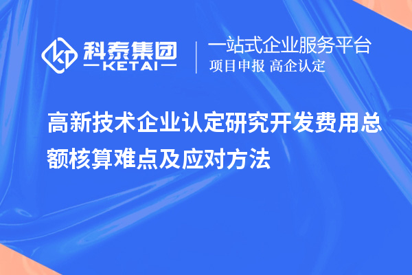高新技术企业认定研究开发费用总额核算难点及应对方法