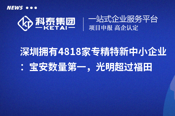 深圳拥有4818家<a href=//jiuyouhuitech.com/fuwu/zhuanjingtexin.html target=_blank class=infotextkey>专精特新中小企业</a>:宝安数量第一,光明超过福田