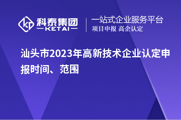 汕头市2023年高新技术企业认定申报时间、范围