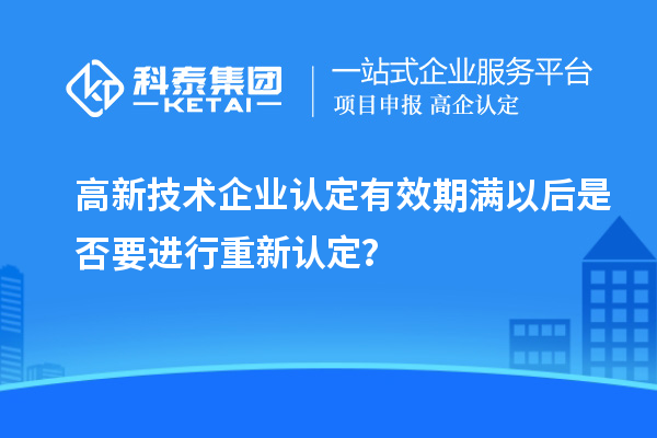 高新技术企业认定有效期满以后是否要进行重新认定?