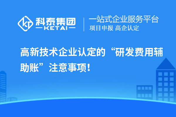 高新技术企业认定的“研发费用辅助账”注意事项!