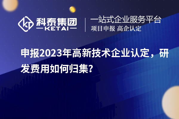 申报2023年<a href=//jiuyouhuitech.com target=_blank class=infotextkey>高新技术企业认定</a>,研发费用如何归集?