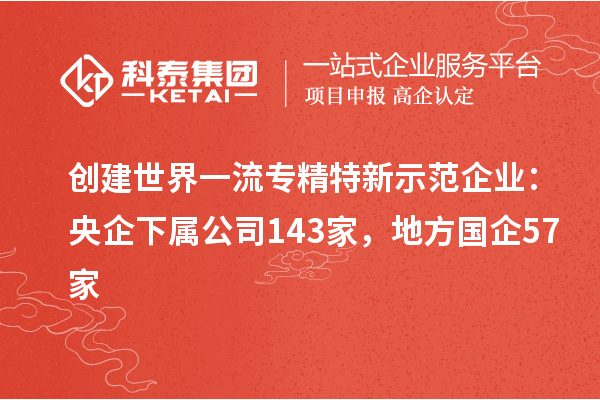 创建世界一流专精特新示范企业:央企下属公司143家,地方国企57家