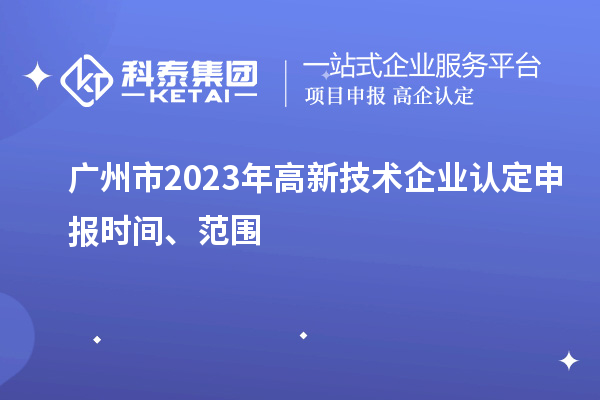 广州市2023年高新技术企业认定申报时间、范围