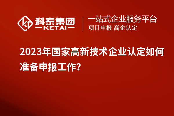 2023年国家高新技术企业认定如何准备申报工作?