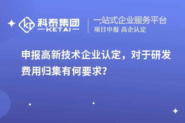 申报高新技术企业认定,对于研发费用归集有何要求?