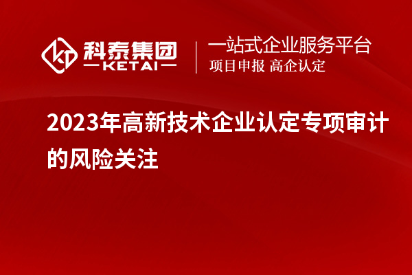 2023年高新技术企业认定专项审计的风险关注