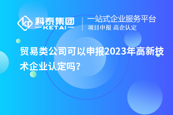 贸易类公司可以申报2023年<a href=//jiuyouhuitech.com target=_blank class=infotextkey>高新技术企业认定</a>吗?