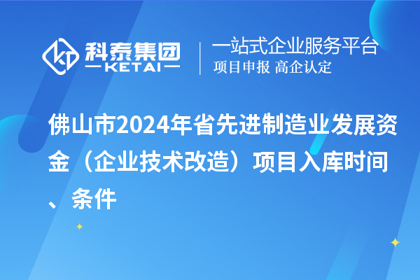 佛山市2024年省先进制造业发展资金(企业技术改造)项目入库时间、条件