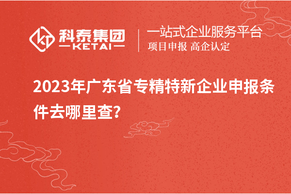 2023年广东省<a href=//jiuyouhuitech.com/fuwu/zhuanjingtexin.html target=_blank class=infotextkey>专精特新企业申报条件</a>去哪里查?