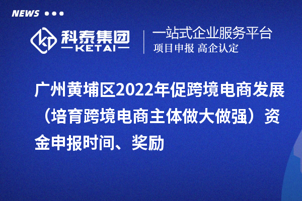 广州黄埔区2022年促跨境电商发展(培育跨境电商主体做大做强)资金申报时间、奖励