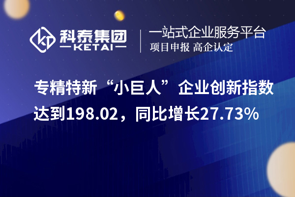 专精特新“小巨人”企业创新指数达到198.02,同比增长27.73%