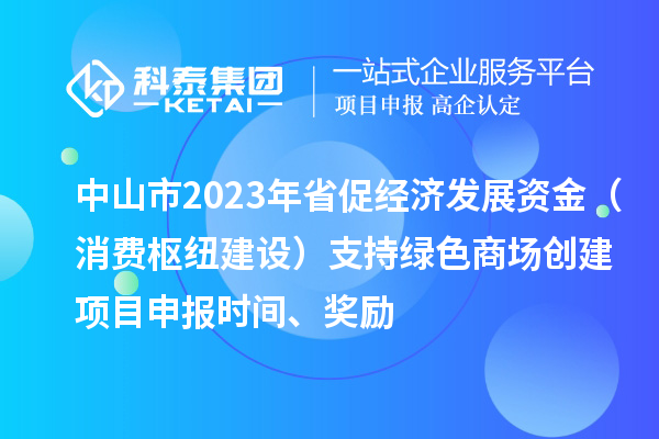 中山市2023年省促经济发展资金(消费枢纽建设)支持绿色商场创建<a href=//jiuyouhuitech.com/shenbao.html target=_blank class=infotextkey>项目申报</a>时间、奖励