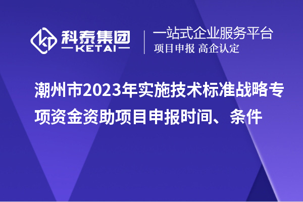 潮州市2023年实施技术标准战略专项资金资助<a href=//jiuyouhuitech.com/shenbao.html target=_blank class=infotextkey>项目申报</a>时间、条件