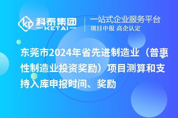 东莞市2024年省先进制造业(普惠性制造业投资奖励)项目测算和支持入库申报时间、奖励