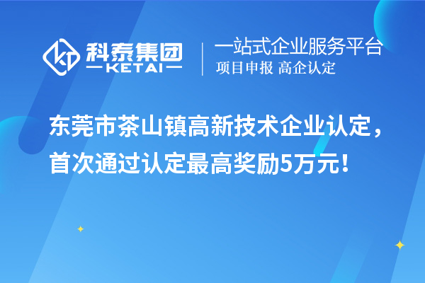 东莞市茶山镇高新技术企业认定,首次通过认定最高奖励5万元!