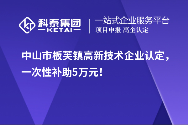 中山市板芙镇<a href=//jiuyouhuitech.com target=_blank class=infotextkey>高新技术企业认定</a>,一次性补助5万元!