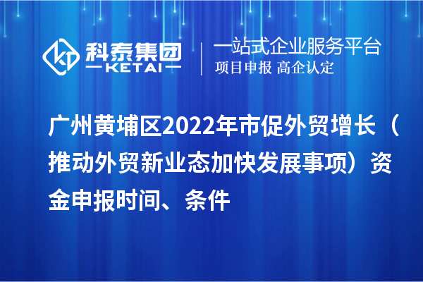 广州黄埔区2022年市促外贸增长(推动外贸新业态加快发展事项)资金申报时间、条件