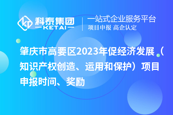 肇庆市高要区2023年促经济发展(知识产权创造、运用和保护)<a href=//jiuyouhuitech.com/shenbao.html target=_blank class=infotextkey>项目申报</a>时间、奖励