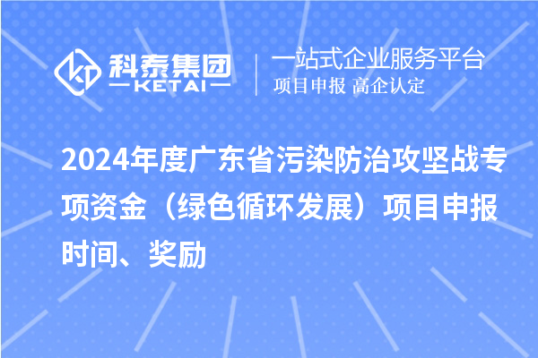 2024年度广东省污染防治攻坚战专项资金(绿色循环发展)项目申报时间、奖励