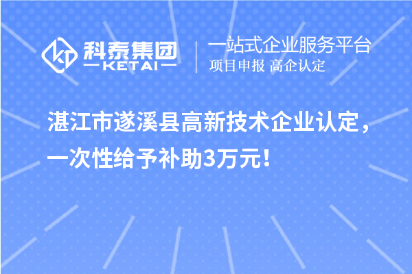 湛江市遂溪县高新技术企业认定,一次性给予补助3万元!