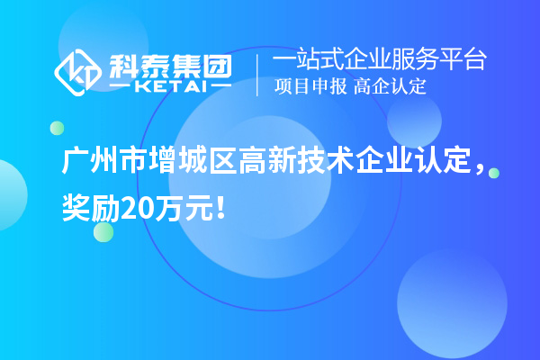广州市增城区<a href=//jiuyouhuitech.com target=_blank class=infotextkey>高新技术企业认定</a>,奖励20万元!