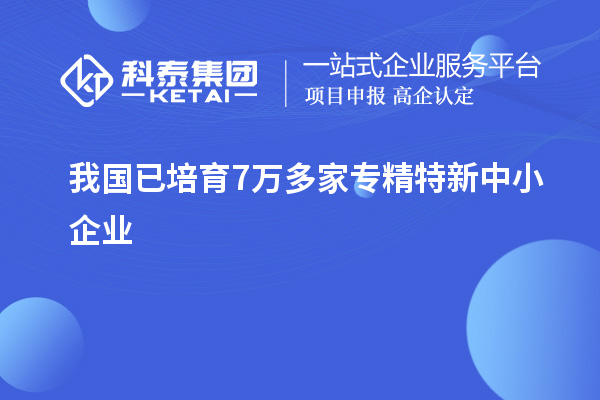 我国已培育7万多家<a href=//jiuyouhuitech.com/fuwu/zhuanjingtexin.html target=_blank class=infotextkey>专精特新中小企业</a>