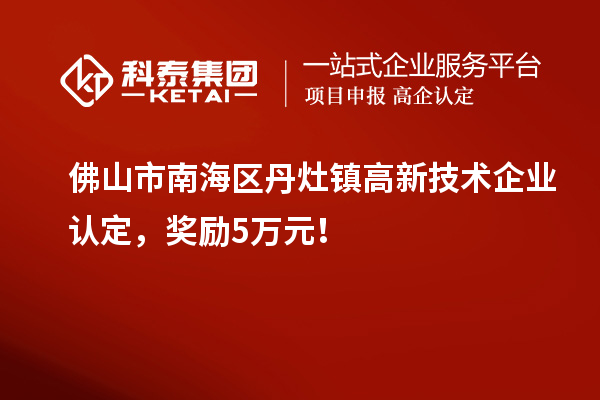 佛山市南海区丹灶镇高新技术企业认定,奖励5万元!