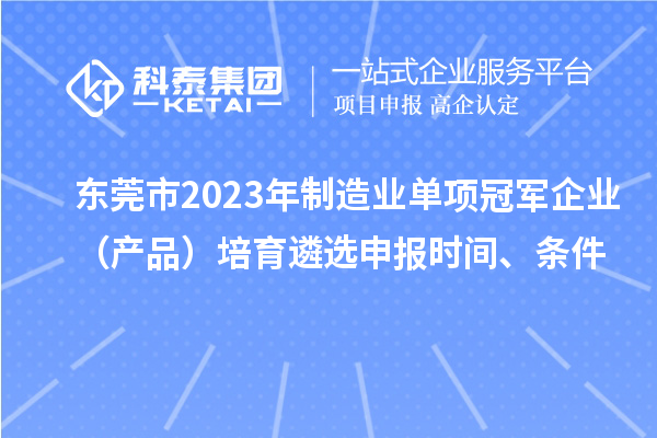 东莞市2023年制造业单项冠军企业(产品)培育遴选申报时间、条件