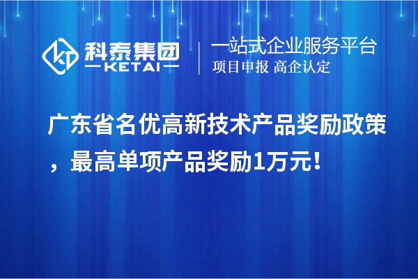 广东省名优高新技术产品奖励政策,最高单项产品奖励1万元!