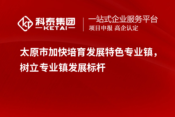 太原市加快培育发展特色专业镇,树立专业镇发展标杆
