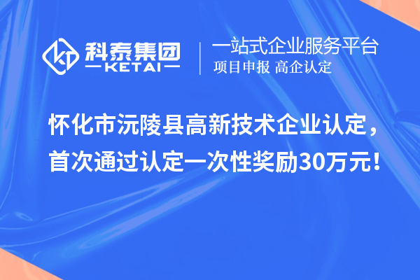怀化市沅陵县高新技术企业认定,首次通过认定一次性奖励30万元!