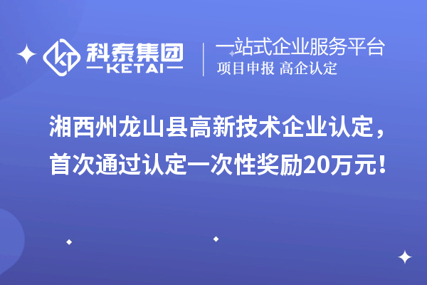 湘西州龙山县高新技术企业认定,首次通过认定一次性奖励20万元!