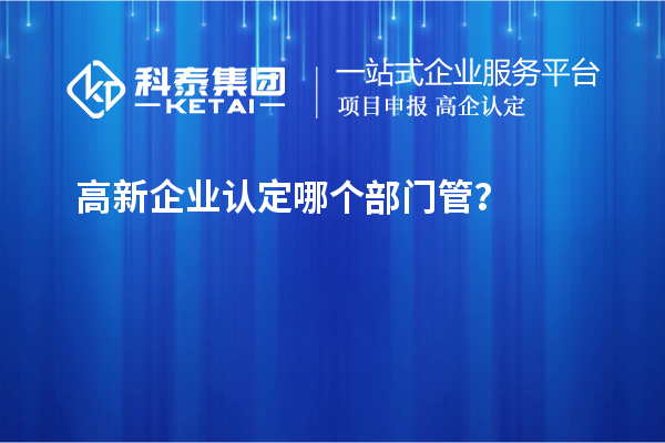 高新企业认定哪个部门管?