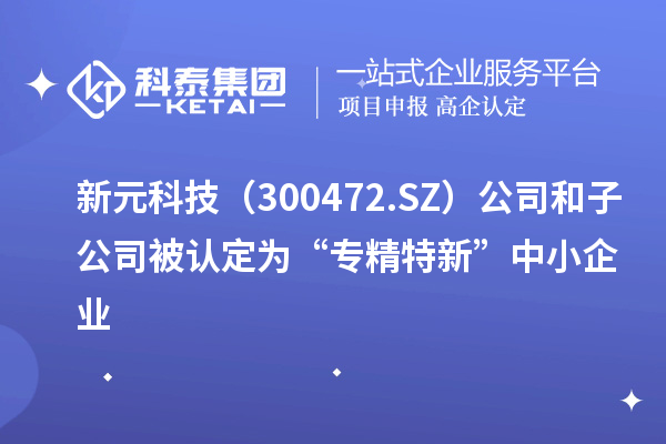 新元科技(300472.SZ)公司和子公司被认定为“专精特新”中小企业