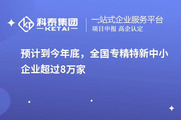 预计到今年底,全国<a href=//jiuyouhuitech.com/fuwu/zhuanjingtexin.html target=_blank class=infotextkey>专精特新中小企业</a>超过8万家