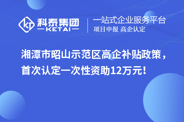湘潭市昭山示范区高企补贴政策,首次认定一次性资助12万元!