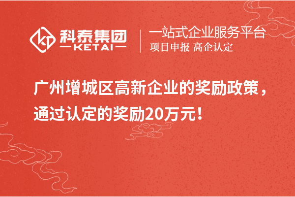 广州增城区高新企业的奖励政策,通过认定的奖励20万元!