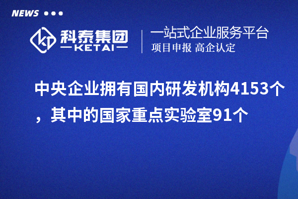 中央企业拥有国内研发机构4153个,其中的国家重点实验室91个