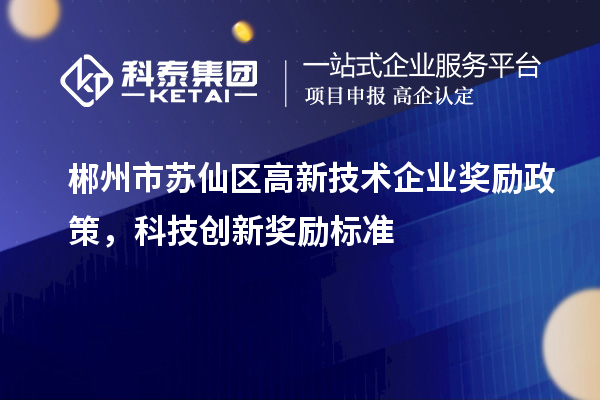 郴州市苏仙区高新技术企业奖励政策,科技创新奖励标准