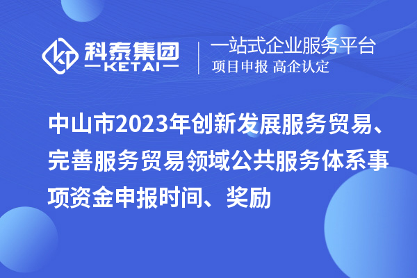 中山市2023年创新发展服务贸易、完善服务贸易领域公共服务体系事项资金申报时间、奖励
