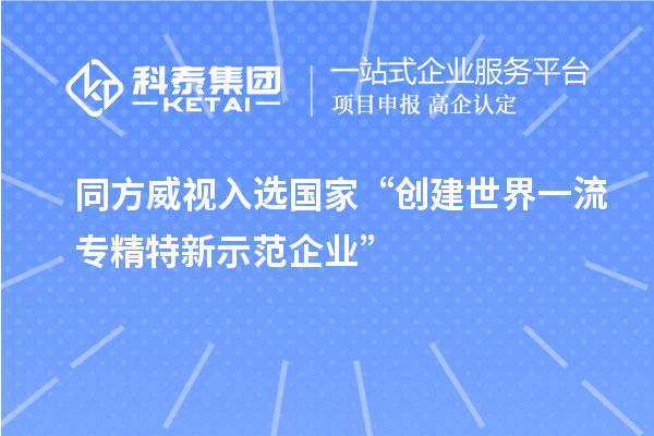 同方威视入选国家“创建世界一流专精特新示范企业”