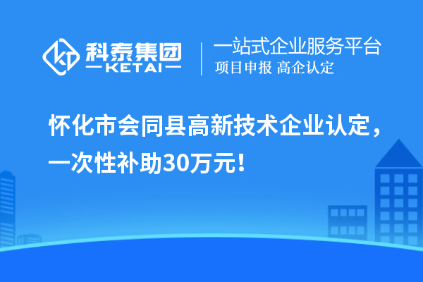怀化市会同县<a href=//jiuyouhuitech.com target=_blank class=infotextkey>高新技术企业认定</a>,一次性补助30万元!
