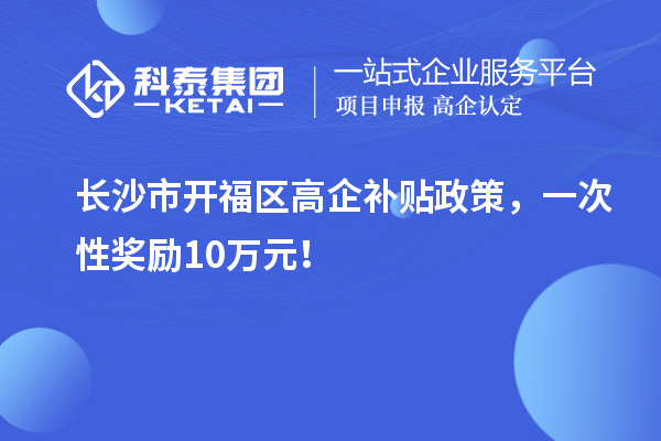 长沙市开福区高企补贴政策,一次性奖励10万元!